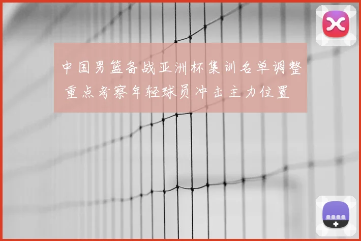 中国男篮备战亚洲杯集训名单调整 重点考察年轻球员冲击主力位置