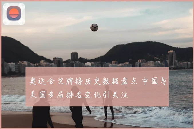 奥运会奖牌榜历史数据盘点 中国与美国多届排名变化引关注
