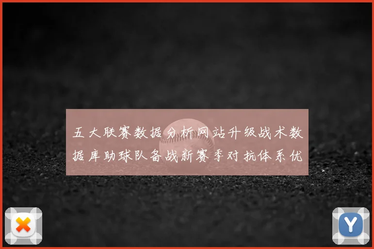 五大联赛数据分析网站升级战术数据库助球队备战新赛季对抗体系优化
