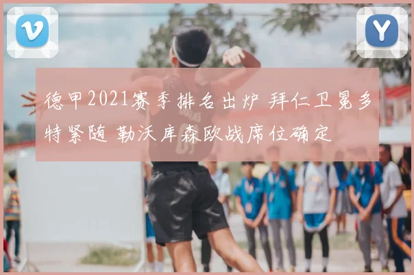 德甲2021赛季排名出炉 拜仁卫冕多特紧随 勒沃库森欧战席位确定