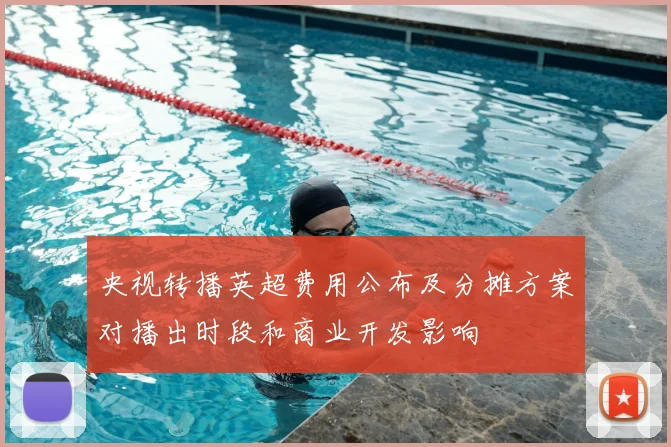 央视转播英超费用公布及分摊方案对播出时段和商业开发影响