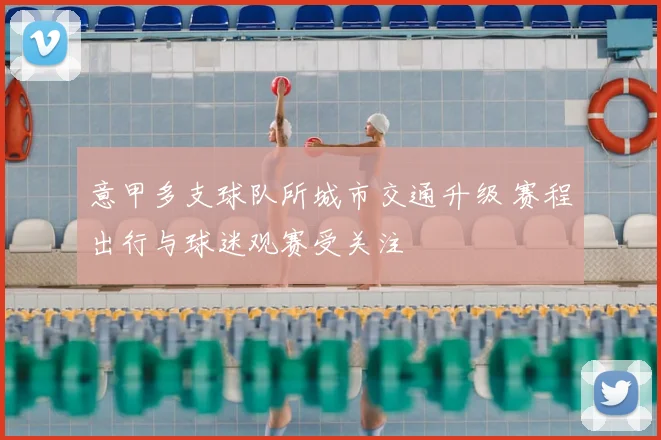 意甲多支球队所城市交通升级 赛程出行与球迷观赛受关注