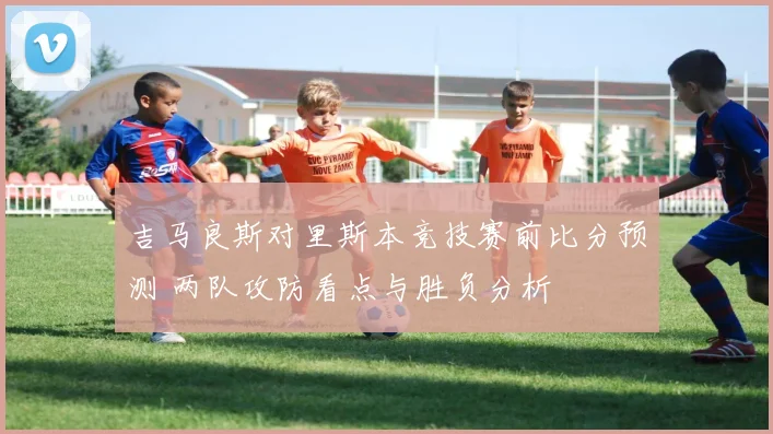 吉马良斯对里斯本竞技赛前比分预测 两队攻防看点与胜负分析