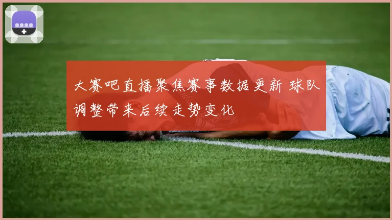 大赛吧直播聚焦赛事数据更新 球队调整带来后续走势变化