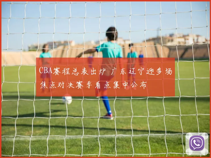 CBA赛程总表出炉 广东辽宁迎多场焦点对决赛季看点集中公布