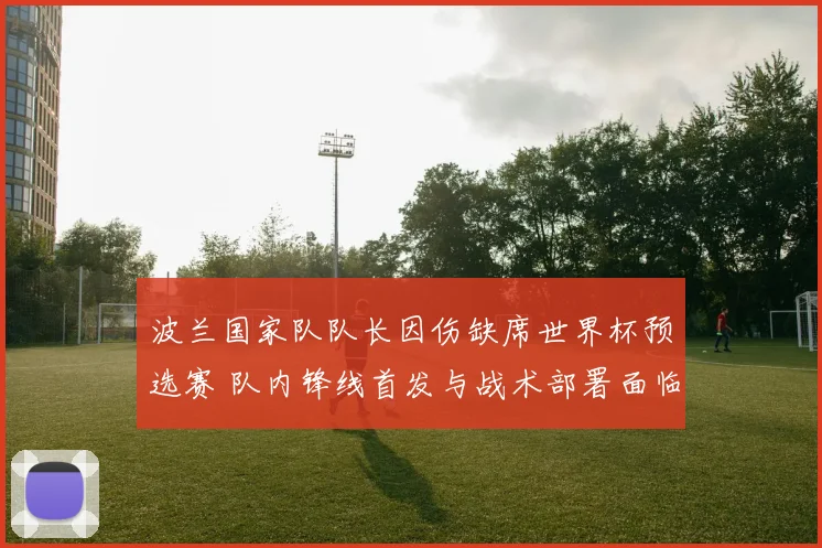 波兰国家队队长因伤缺席世界杯预选赛 队内锋线首发与战术部署面临调整