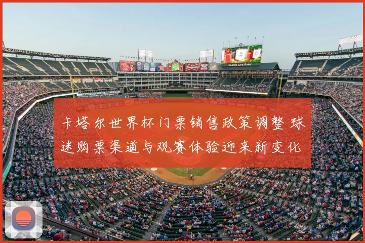 卡塔尔世界杯门票销售政策调整 球迷购票渠道与观赛体验迎来新变化