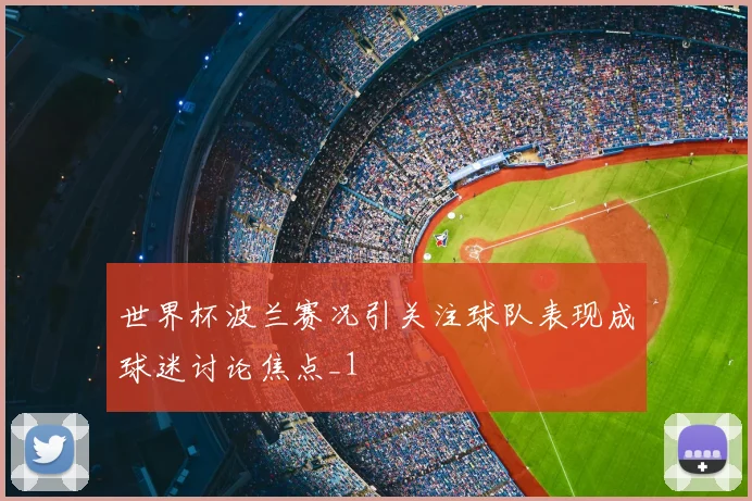 世界杯波兰赛况引关注球队表现成球迷讨论焦点_1