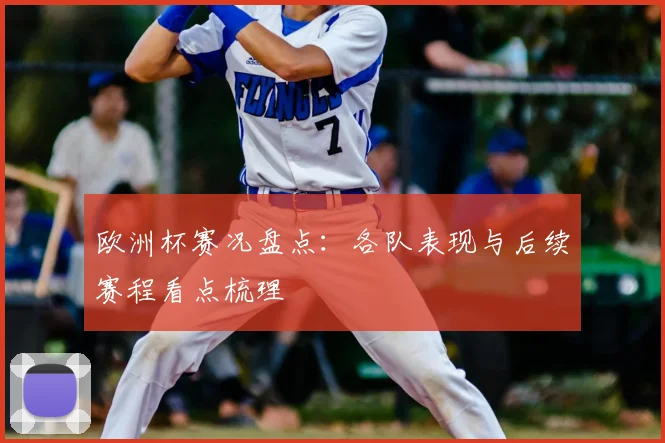 欧洲杯赛况盘点：各队表现与后续赛程看点梳理
