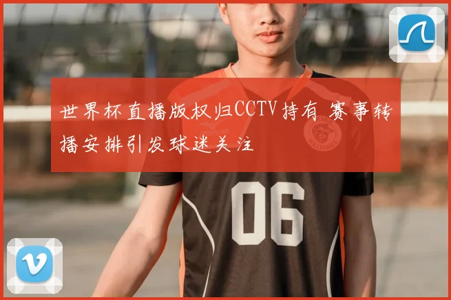 世界杯直播版权归CCTV持有 赛事转播安排引发球迷关注