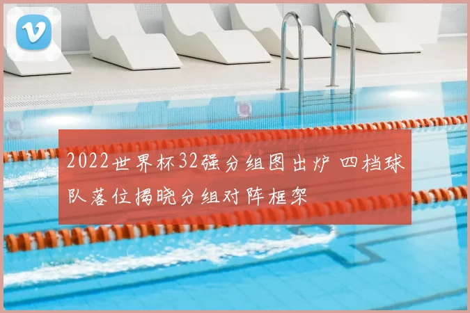 2022世界杯32强分组图出炉 四档球队落位揭晓分组对阵框架