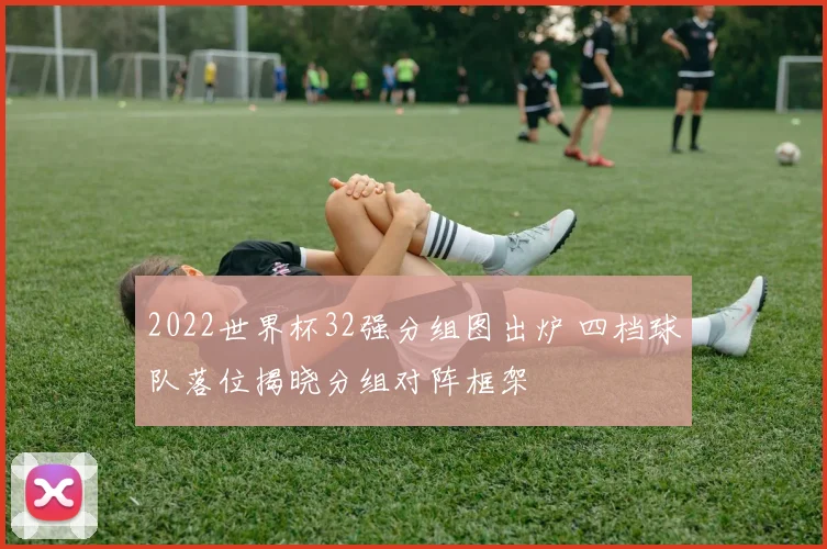 2022世界杯32强分组图出炉 四档球队落位揭晓分组对阵框架