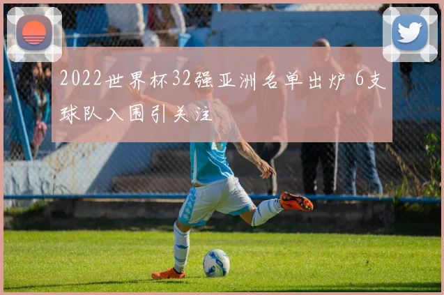 2022世界杯32强亚洲名单出炉 6支球队入围引关注