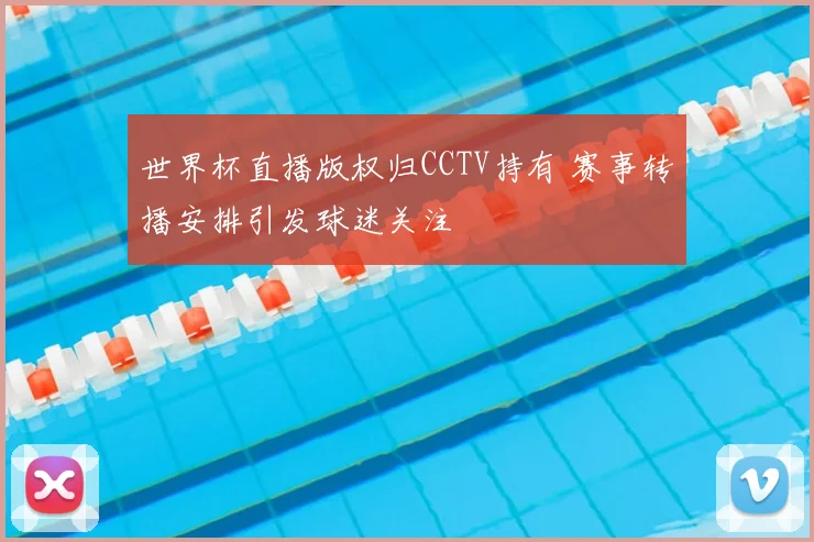 世界杯直播版权归CCTV持有 赛事转播安排引发球迷关注