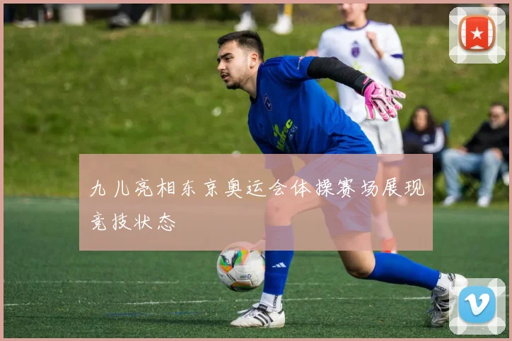 九儿亮相东京奥运会体操赛场展现竞技状态