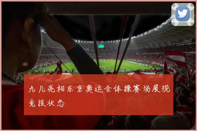 九儿亮相东京奥运会体操赛场展现竞技状态