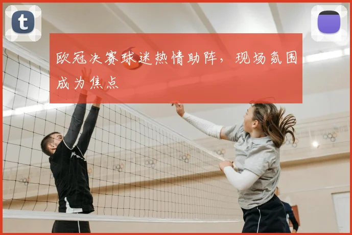 欧冠决赛球迷热情助阵，现场氛围成为焦点