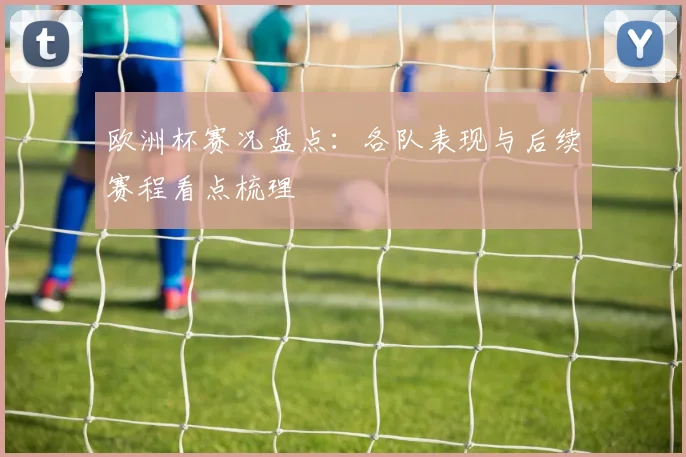 欧洲杯赛况盘点：各队表现与后续赛程看点梳理